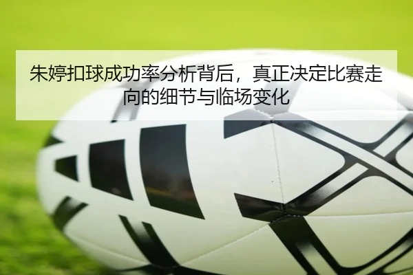 朱婷扣球成功率分析背后，真正决定比赛走向的细节与临场变化