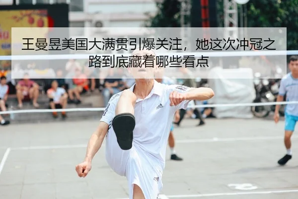 王曼昱美国大满贯引爆关注，她这次冲冠之路到底藏着哪些看点 | MAIQIU